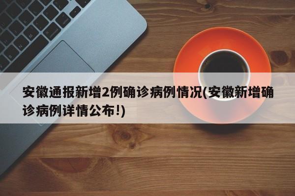 安徽通报新增2例确诊病例情况(安徽新增确诊病例详情公布!)