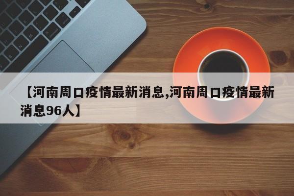 【河南周口疫情最新消息,河南周口疫情最新消息96人】