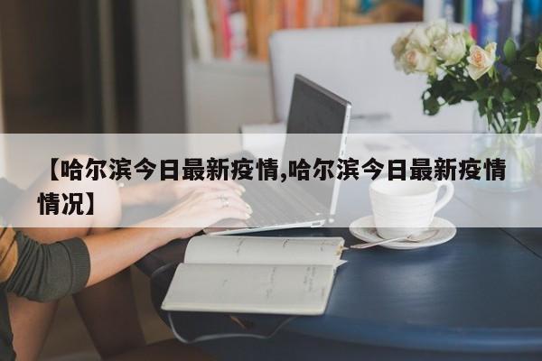 【哈尔滨今日最新疫情,哈尔滨今日最新疫情情况】