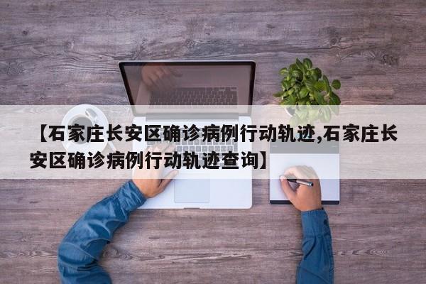 【石家庄长安区确诊病例行动轨迹,石家庄长安区确诊病例行动轨迹查询】