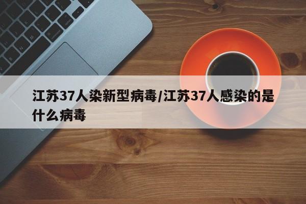 江苏37人染新型病毒/江苏37人感染的是什么病毒