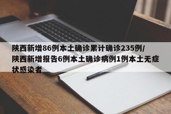 陕西新增86例本土确诊累计确诊235例/陕西新增报告6例本土确诊病例1例本土无症状感染者