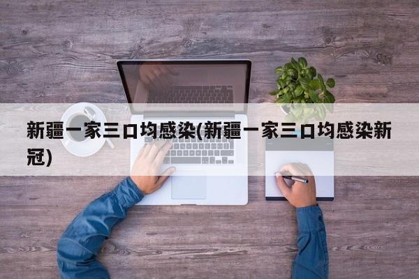 新疆一家三口均感染(新疆一家三口均感染新冠)