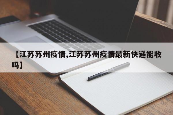 【江苏苏州疫情,江苏苏州疫情最新快递能收吗】