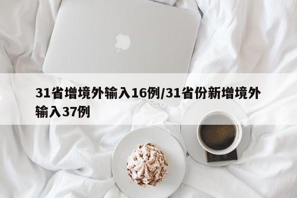 31省增境外输入16例/31省份新增境外输入37例