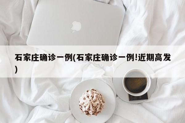 石家庄确诊一例(石家庄确诊一例!近期高发)