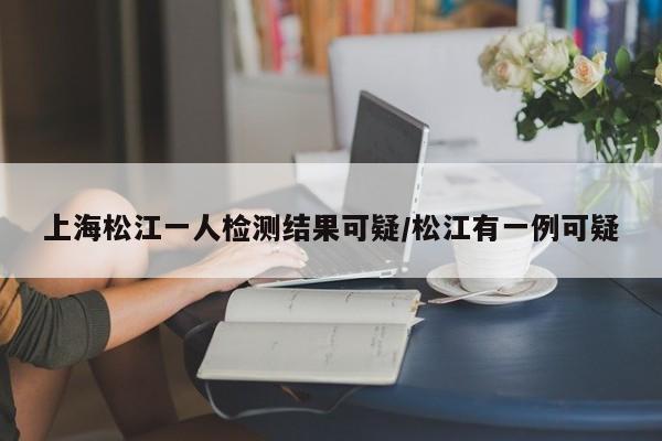 上海松江一人检测结果可疑/松江有一例可疑