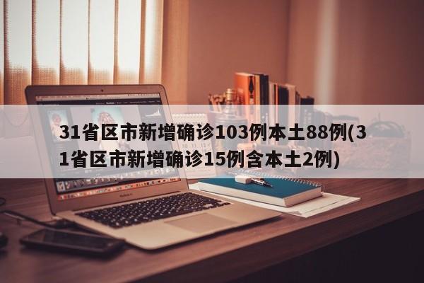 31省区市新增确诊103例本土88例(31省区市新增确诊15例含本土2例)