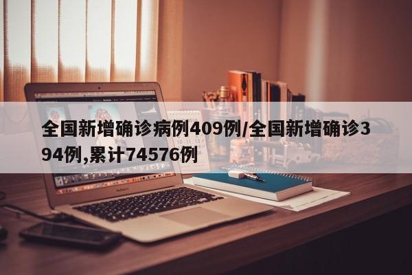 全国新增确诊病例409例/全国新增确诊394例,累计74576例