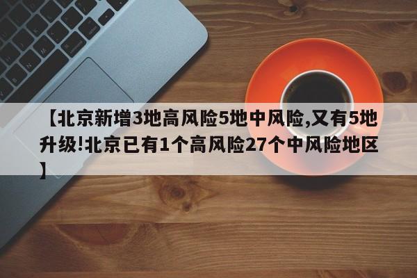 【北京新增3地高风险5地中风险,又有5地升级!北京已有1个高风险27个中风险地区】