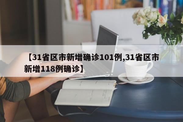 【31省区市新增确诊101例,31省区市新增118例确诊】