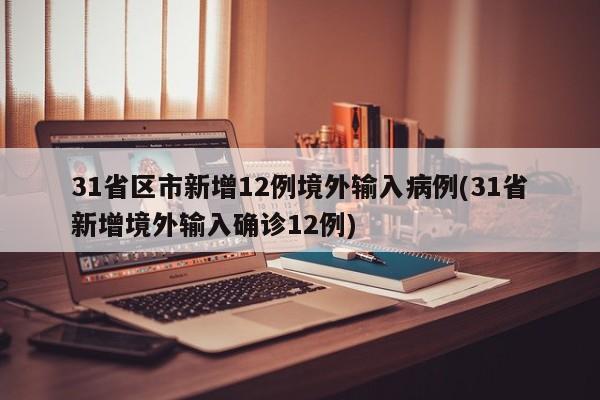 31省区市新增12例境外输入病例(31省新增境外输入确诊12例)