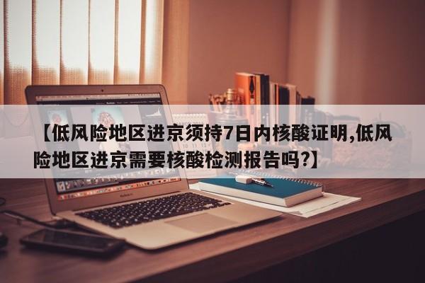 【低风险地区进京须持7日内核酸证明,低风险地区进京需要核酸检测报告吗?】