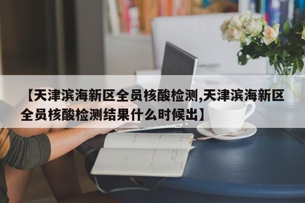【天津滨海新区全员核酸检测,天津滨海新区全员核酸检测结果什么时候出】
