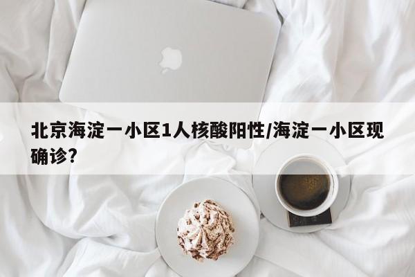北京海淀一小区1人核酸阳性/海淀一小区现确诊?