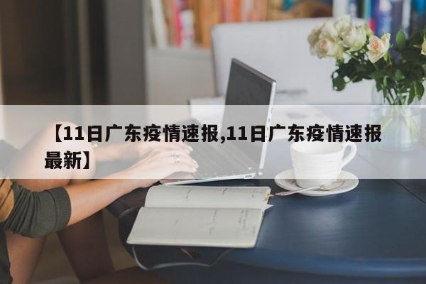 【11日广东疫情速报,11日广东疫情速报最新】