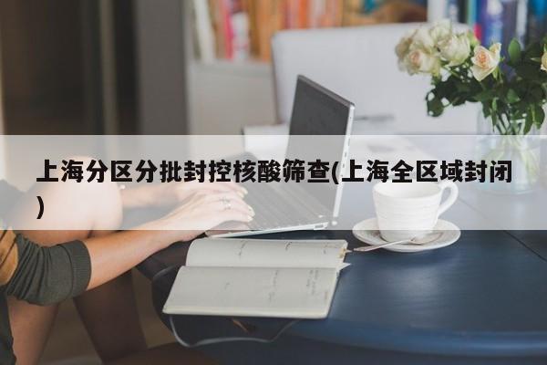 上海分区分批封控核酸筛查(上海全区域封闭)