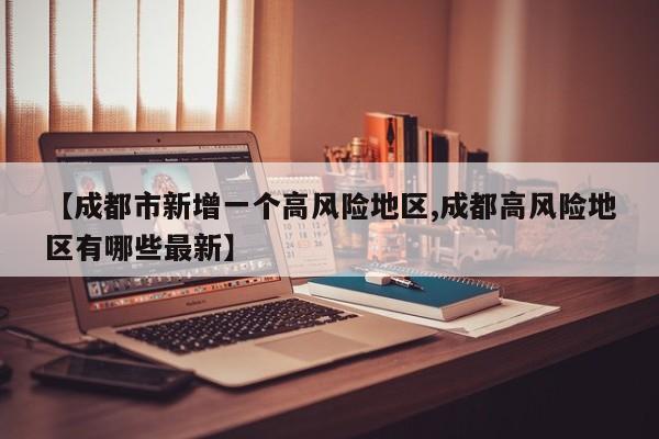 【成都市新增一个高风险地区,成都高风险地区有哪些最新】