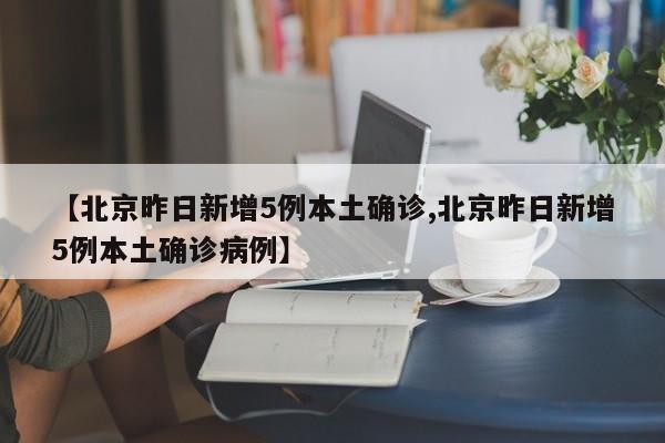 【北京昨日新增5例本土确诊,北京昨日新增5例本土确诊病例】