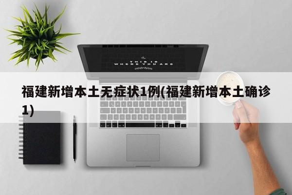 福建新增本土无症状1例(福建新增本土确诊1)