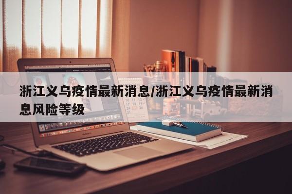 浙江义乌疫情最新消息/浙江义乌疫情最新消息风险等级