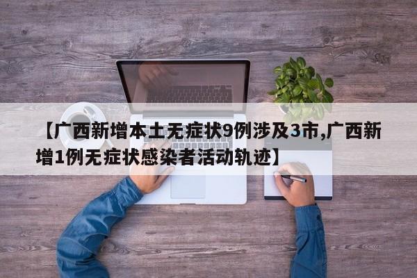 【广西新增本土无症状9例涉及3市,广西新增1例无症状感染者活动轨迹】