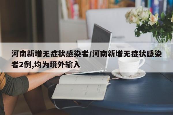 河南新增无症状感染者/河南新增无症状感染者2例,均为境外输入