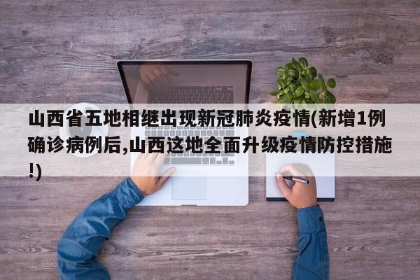山西省五地相继出现新冠肺炎疫情(新增1例确诊病例后,山西这地全面升级疫情防控措施!)