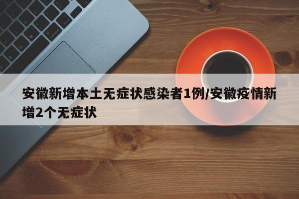 安徽新增本土无症状感染者1例/安徽疫情新增2个无症状
