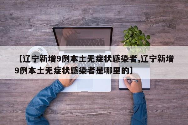 【辽宁新增9例本土无症状感染者,辽宁新增9例本土无症状感染者是哪里的】