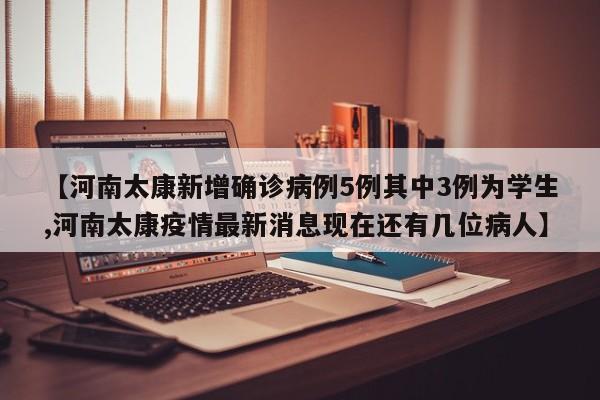 【河南太康新增确诊病例5例其中3例为学生,河南太康疫情最新消息现在还有几位病人】