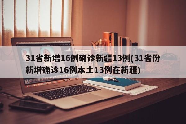 31省新增16例确诊新疆13例(31省份新增确诊16例本土13例在新疆)