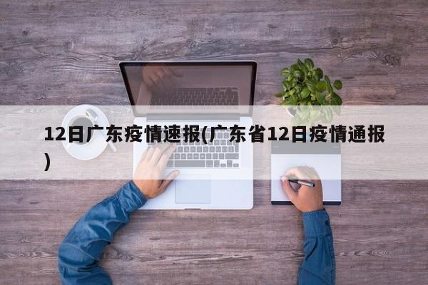 12日广东疫情速报(广东省12日疫情通报)