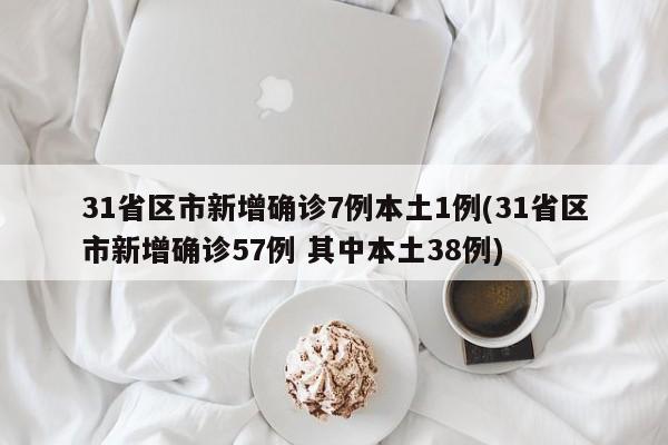 31省区市新增确诊7例本土1例(31省区市新增确诊57例 其中本土38例)