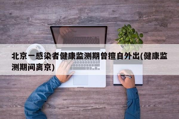 北京一感染者健康监测期曾擅自外出(健康监测期间离京)