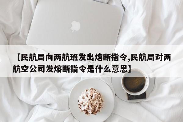 【民航局向两航班发出熔断指令,民航局对两航空公司发熔断指令是什么意思】