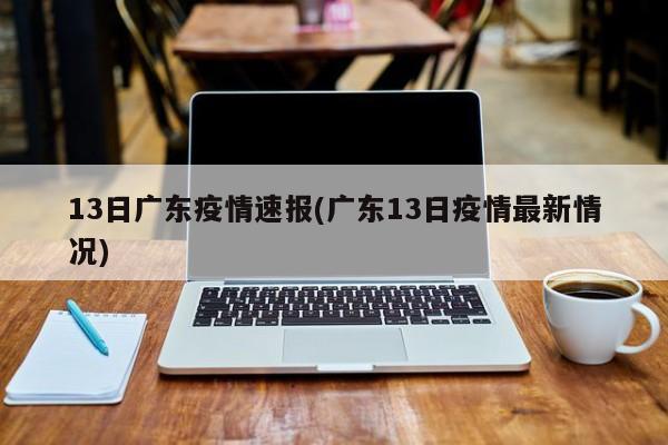13日广东疫情速报(广东13日疫情最新情况)