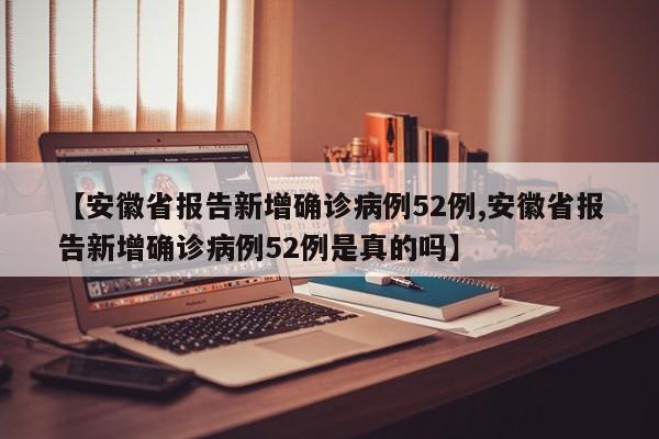 【安徽省报告新增确诊病例52例,安徽省报告新增确诊病例52例是真的吗】
