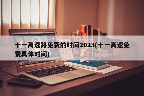 十一高速路免费的时间2023(十一高速免费具体时间)