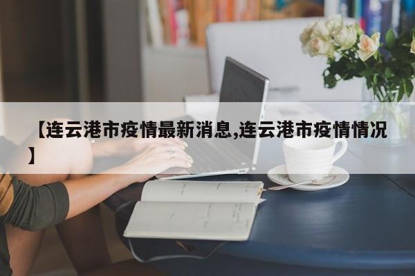 【连云港市疫情最新消息,连云港市疫情情况】