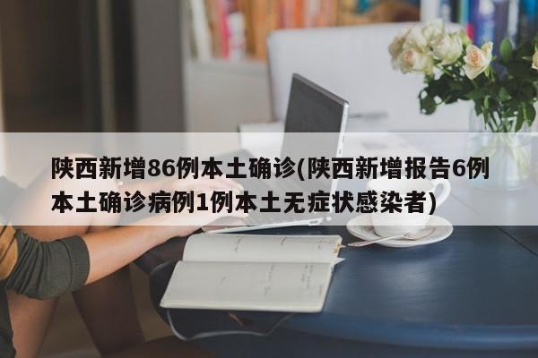 陕西新增86例本土确诊(陕西新增报告6例本土确诊病例1例本土无症状感染者)