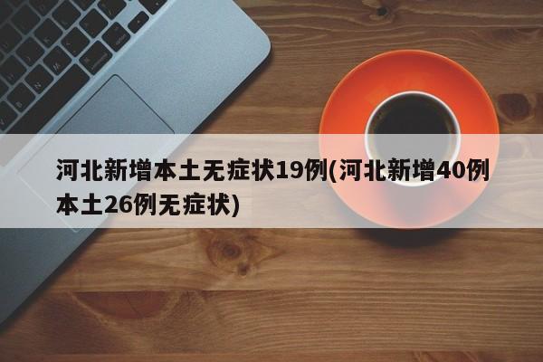 河北新增本土无症状19例(河北新增40例本土26例无症状)