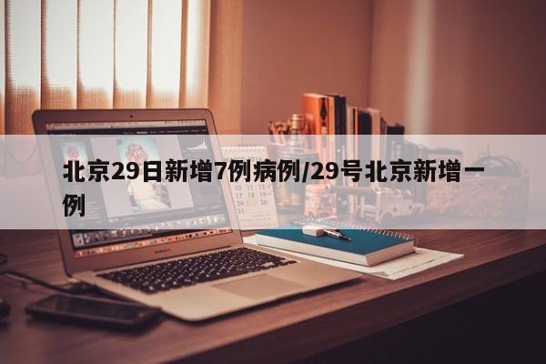 北京29日新增7例病例/29号北京新增一例