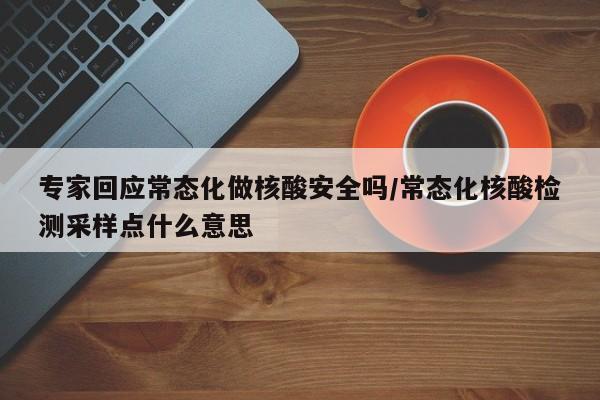 专家回应常态化做核酸安全吗/常态化核酸检测采样点什么意思