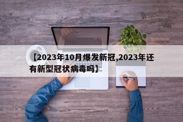 【2023年10月爆发新冠,2023年还有新型冠状病毒吗】