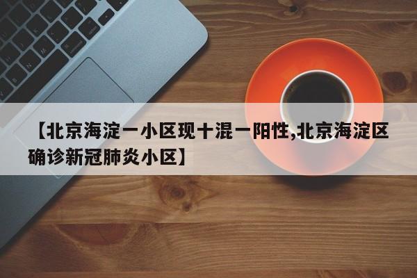 【北京海淀一小区现十混一阳性,北京海淀区确诊新冠肺炎小区】