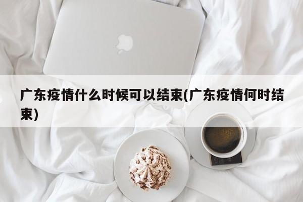 广东疫情什么时候可以结束(广东疫情何时结束)