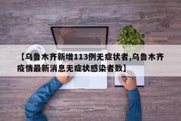 【乌鲁木齐新增113例无症状者,乌鲁木齐疫情最新消息无症状感染者数】