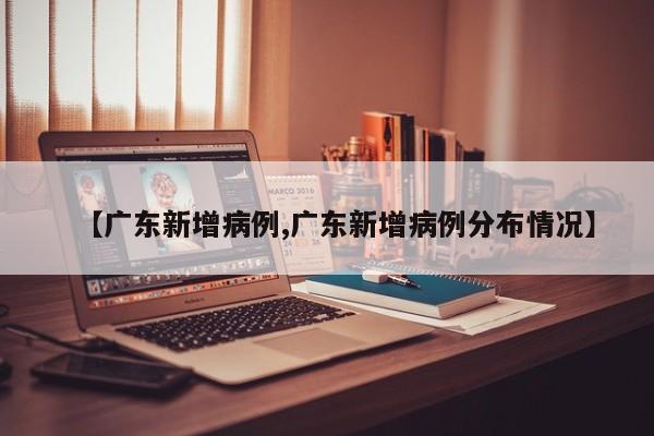 【广东新增病例,广东新增病例分布情况】