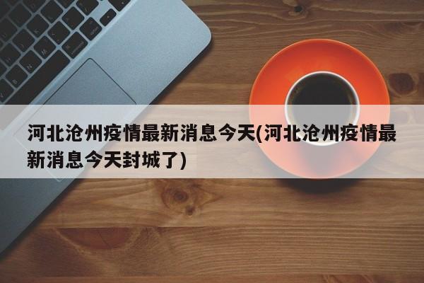 河北沧州疫情最新消息今天(河北沧州疫情最新消息今天封城了)